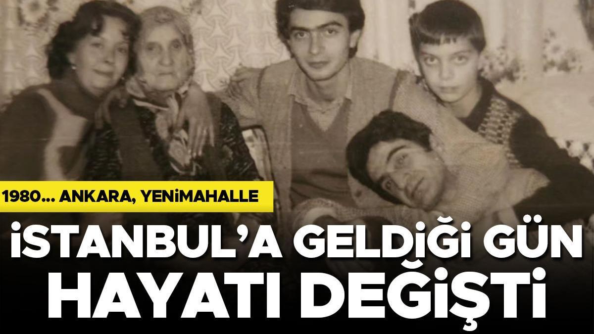 1980, Ankara Yenimahalle... İstanbul'a geldiği gün hayatı değişti