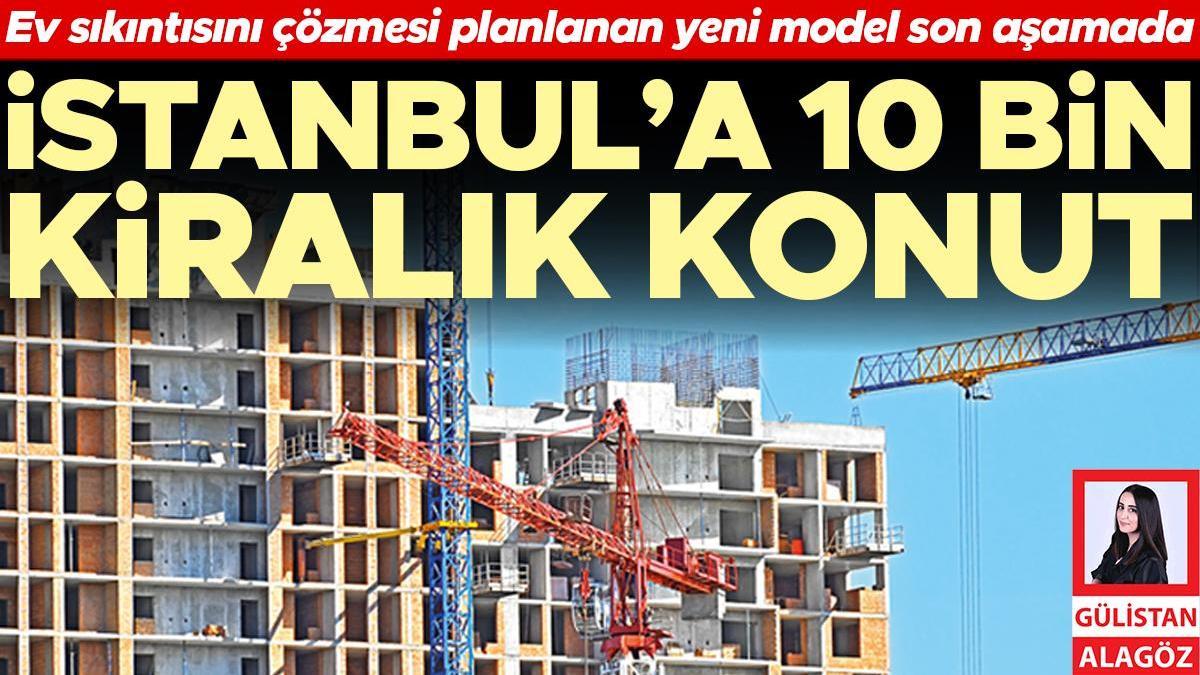 Konut problemini çözmesi planlanan yeni model son evrede... İstanbul’a 10 bin kiralık konut